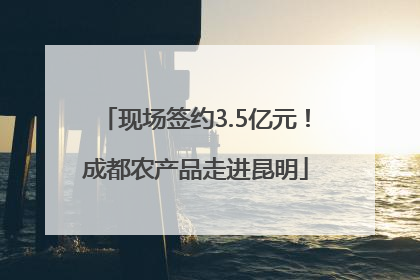 现场签约3.5亿元！成都农产品走进昆明