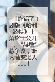 炸锅了！剧版《哈利·波特》主角终于公开，“赫敏”惹争议，斯内普变黑人……
