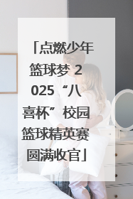 点燃少年篮球梦 2025“八喜杯”校园篮球精英赛圆满收官