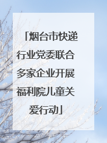 烟台市快递行业党委联合多家企业开展福利院儿童关爱行动