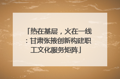 热在基层，火在一线：甘肃张掖创新构建职工文化服务矩阵