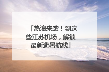 热浪来袭！到这些江苏机场，解锁最新避暑航线