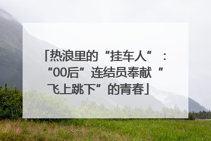 热浪里的“挂车人”：“00后”连结员奉献“飞上跳下”的青春