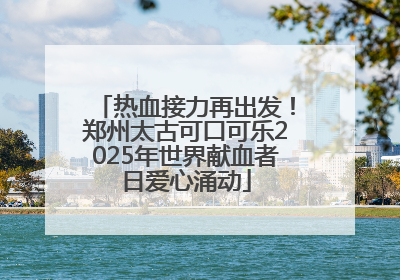热血接力再出发！郑州太古可口可乐2025年世界献血者日爱心涌动