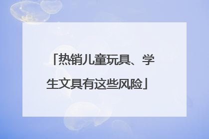 热销儿童玩具、学生文具有这些风险