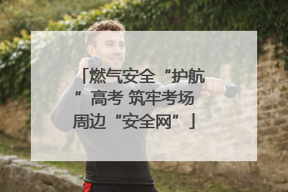 燃气安全“护航”高考 筑牢考场周边“安全网”