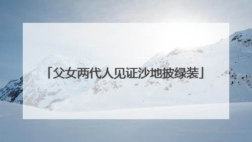 父女两代人见证沙地披绿装