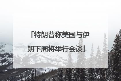 特朗普称美国与伊朗下周将举行会谈