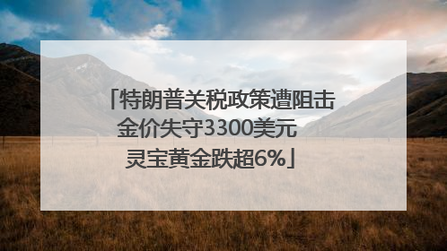 特朗普关税政策遭阻击金价失守3300美元 灵宝黄金跌超6%