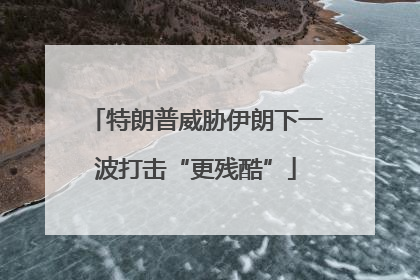特朗普威胁伊朗下一波打击“更残酷”