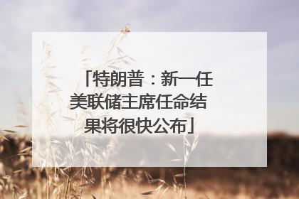 特朗普：新一任美联储主席任命结果将很快公布