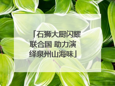 石狮大厨闪耀联合国 助力演绎泉州山海味