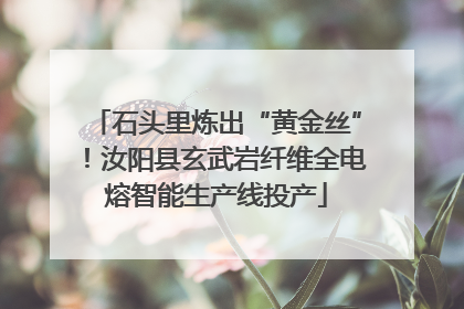 石头里炼出“黄金丝”！汝阳县玄武岩纤维全电熔智能生产线投产