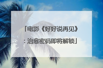 电影《好好说再见》:治愈密码即将解锁