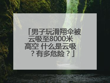 男子玩滑翔伞被云吸至8000米高空 什么是云吸？有多危险？