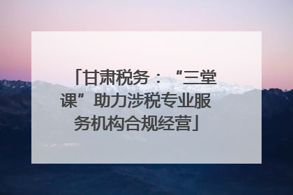 甘肃税务：“三堂课”助力涉税专业服务机构合规经营