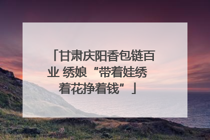 甘肃庆阳香包链百业 绣娘“带着娃绣着花挣着钱”