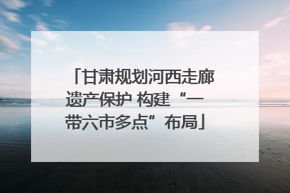 甘肃规划河西走廊遗产保护 构建“一带六市多点”布局