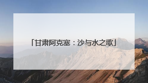 甘肃阿克塞：沙与水之歌