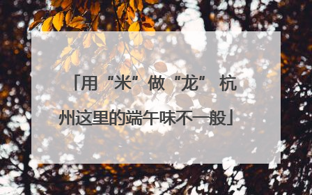 用“米”做“龙” 杭州这里的端午味不一般