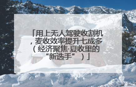 用上无人驾驶收割机，麦收效率提升七成多（经济聚焦·夏收里的“新选手”）