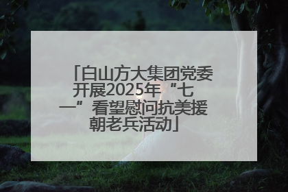 白山方大集团党委开展2025年“七一”看望慰问抗美援朝老兵活动
