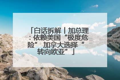 白话拆解丨加总理：依赖美国“极度危险” 加拿大选择“转向欧亚”