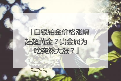 白银铂金价格涨幅赶超黄金？贵金属为啥突然大涨？