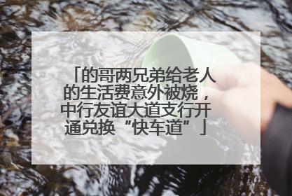 的哥两兄弟给老人的生活费意外被烧，中行友谊大道支行开通兑换“快车道”