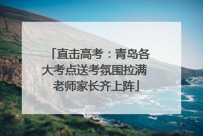 直击高考：青岛各大考点送考氛围拉满 老师家长齐上阵