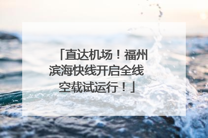 直达机场！福州滨海快线开启全线空载试运行！