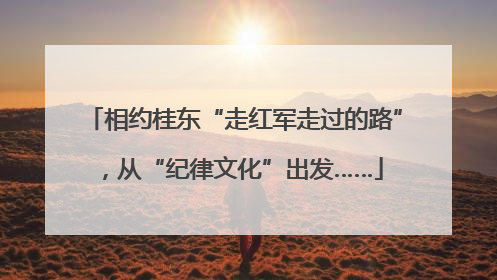 相约桂东“走红军走过的路”，从“纪律文化”出发……