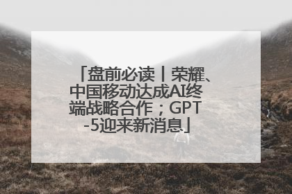 盘前必读丨荣耀、中国移动达成AI终端战略合作；GPT-5迎来新消息