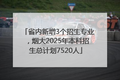 省内新增3个招生专业，烟大2025年本科招生总计划7520人