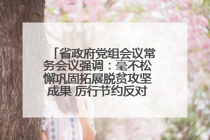 省政府党组会议常务会议强调：毫不松懈巩固拓展脱贫攻坚成果 厉行节约反对浪费弘扬优良作风