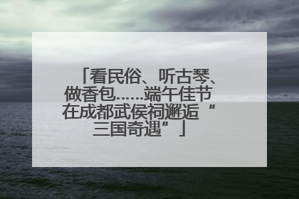 看民俗、听古琴、做香包……端午佳节在成都武侯祠邂逅“三国奇遇”