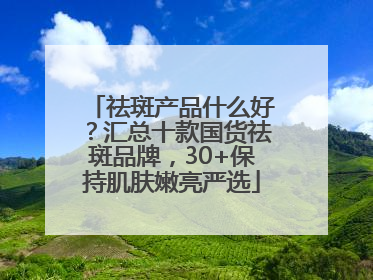 祛斑产品什么好？汇总十款国货祛斑品牌，30+保持肌肤嫩亮严选