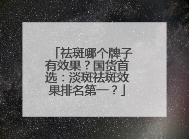 祛斑哪个牌子有效果？国货首选：淡斑祛斑效果排名第一？