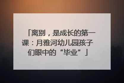 离别，是成长的第一课：月雅河幼儿园孩子们眼中的“毕业”