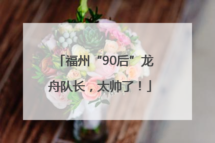 福州“90后”龙舟队长，太帅了！