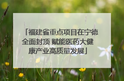 福建省重点项目在宁德全面封顶 赋能医药大健康产业高质量发展