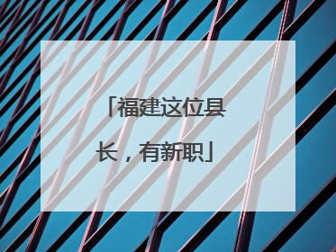 福建这位县长，有新职