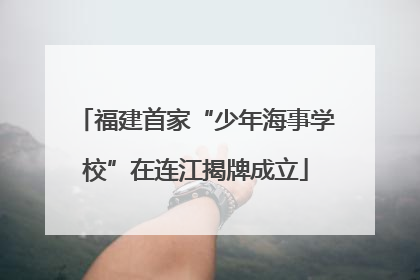 福建首家“少年海事学校”在连江揭牌成立