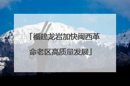 福建龙岩加快闽西革命老区高质量发展