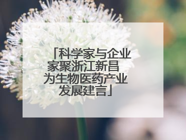 科学家与企业家聚浙江新昌 为生物医药产业发展建言
