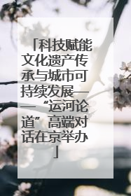 科技赋能文化遗产传承与城市可持续发展——“运河论道”高端对话在京举办