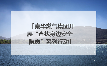 秦华燃气集团开展“查找身边安全隐患”系列行动