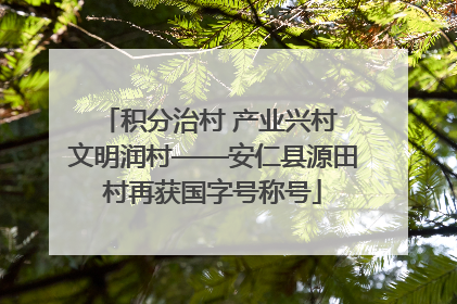 积分治村 产业兴村 文明润村——安仁县源田村再获国字号称号