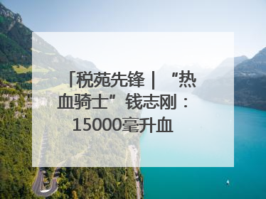 税苑先锋｜“热血骑士”钱志刚：15000毫升血液诠释普通税官的非凡承诺