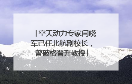 空天动力专家闫晓军已任北航副校长，曾破格晋升教授